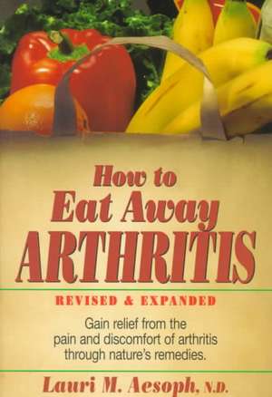 How to Eat Away Arthritis: Gain Relief from the Pain and Discomfort of Arthritis Through Nature's Remedies de Lauri Aesoph