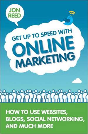 Get Up to Speed with Online Marketing: How to Use Websites, Blogs, Social Networking and Much More de Jon Reed