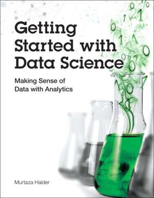Getting Started with Data Science: Making Sense of Data with Analytics de Murtaza Haider
