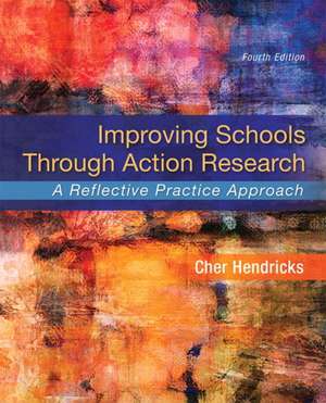 Improving Schools Through Action Research: A Reflective Practice Approach de Cher Hendricks