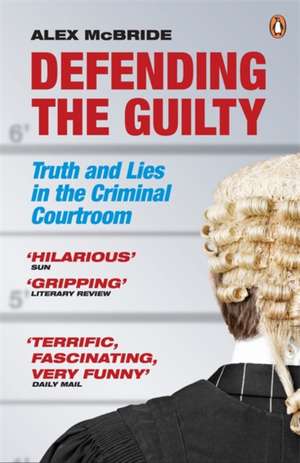 Defending the Guilty: Truth and Lies in the Criminal Courtroom de Alex McBride