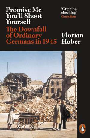 Promise Me You'll Shoot Yourself: The Downfall of Ordinary Germans, 1945 de Florian Huber