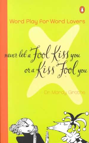 Never Let a Fool Kiss You or a Kiss Fool You: Chiasmus and a World of Quotations That Say What They Mean and Mean What They Say de Mardy Grothe