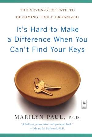 It's Hard to Make a Difference When You Can't Find Your Keys: The Seven-Step Path to Becoming Truly Organized de Marilyn Paul