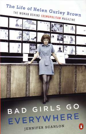 Bad Girls Go Everywhere: The Life of Helen Gurley Brown, the Woman Behind Cosmopolitan Magazine de Jennifer Scanlon