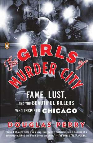 The Girls of Murder City: Fame, Lust, and the Beautiful Killers Who Inspired Chicago de Douglas Perry