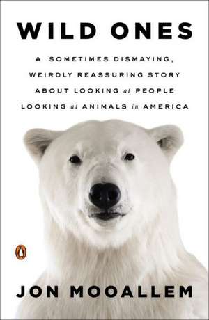 Wild Ones: A Sometimes Dismaying, Weirdly Reassuring Story about Looking at People Looking at Animals in America de Jon Mooallem