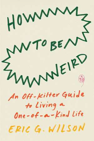 How to Be Weird: An Off-Kilter Guide to Living a One-of-a-Kind Life de Eric G. Wilson