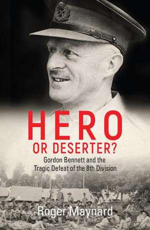 Hero or Deserter?: Gordon Bennett and the Tragic Defeat of 8th Division de Roger Maynard