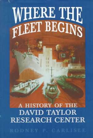 Where the Fleet Begins: A History of the David Taylor Research Center, 1898-1998 de Rodney P Carlisle