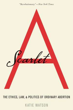 Scarlet A: The Ethics, Law, and Politics of Ordinary Abortion de Katie Watson