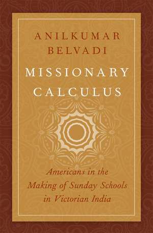 Missionary Calculus: Americans in the Making of Sunday Schools in Victorian India de Anilkumar Belvadi