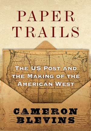 Paper Trails: The US Post and the Making of the American West de Cameron Blevins