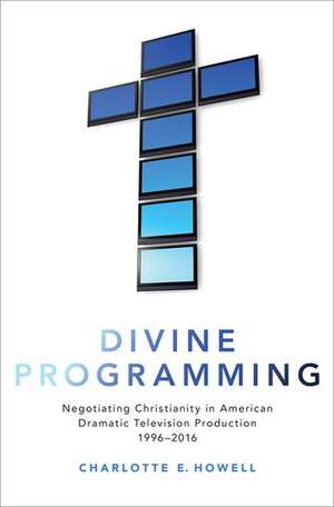 Divine Programming: Negotiating Christianity in American Dramatic Television Production 1996-2016 de Charlotte E. Howell