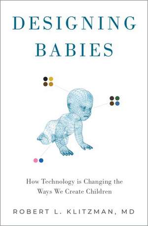 Designing Babies: How Technology is Changing the Ways We Create Children de Robert Klitzman