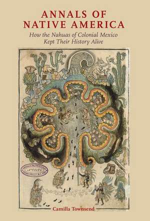 Annals of Native America: How the Nahuas of Colonial Mexico Kept Their History Alive de Camilla Townsend