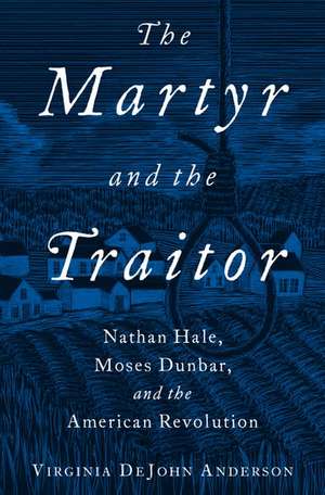 The Martyr and the Traitor: Nathan Hale, Moses Dunbar, and the American Revolution de Virginia DeJohn Anderson