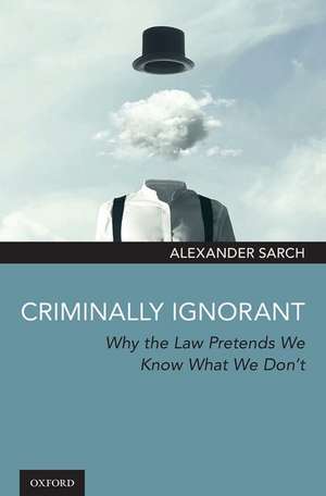 Criminally Ignorant: Why the Law Pretends We Know What We Don't de Alexander Sarch