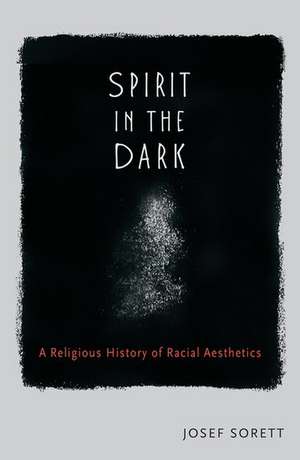 Spirit in the Dark: A Religious History of Racial Aesthetic de Joesf Sorett