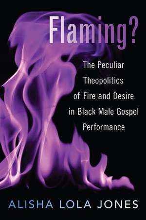 Flaming?: The Peculiar Theopolitics of Fire and Desire in Black Male Gospel Performance de Alisha Lola Jones