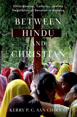 Between Hindu and Christian: Khrist Bhaktas, Catholics, and the Negotiation of Devotion in Banaras de Kerry P. C. San Chirico