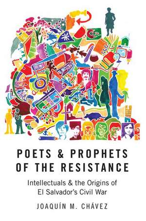 Poets and Prophets of the Resistance: Intellectuals and the Origins of El Salvador's Civil War de Joaquín M. Chávez