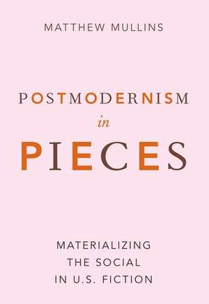 Postmodernism in Pieces: Materializing the Social in U.S. Fiction de Matthew Mullins