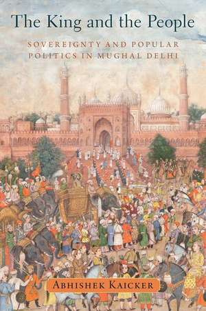 The King and the People: Sovereignty and Popular Politics in Mughal Delhi de Abhishek Kaicker