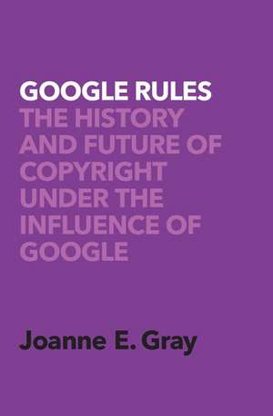 Google Rules: The History and Future of Copyright Under the Influence of Google de Joanne Elizabeth Gray