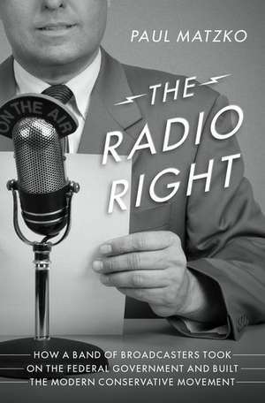 The Radio Right: How a Band of Broadcasters Took on the Federal Government and Built the Modern Conservative Movement de Paul Matzko