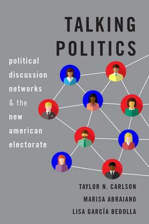 Talking Politics: Political Discussion Networks and the New American Electorate de Taylor N. Carlson