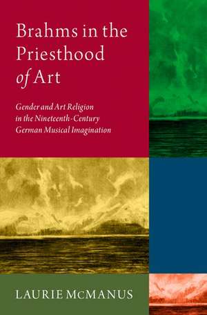 Brahms in the Priesthood of Art: Gender and Art Religion in the Nineteenth-Century German Musical Imagination de Laurie McManus