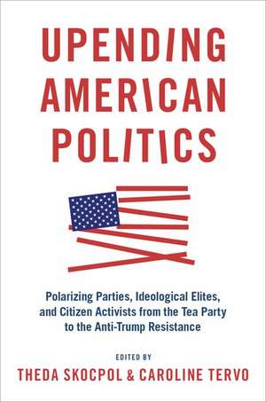 Upending American Politics: Polarizing Parties, Ideological Elites, and Citizen Activists from the Tea Party to the Anti-Trump Resistance de Theda Skocpol