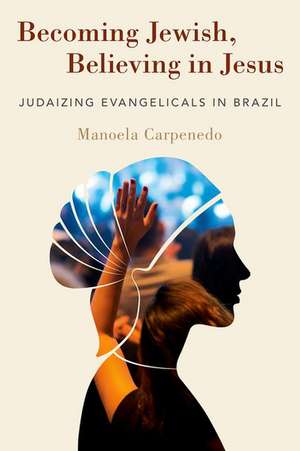 Becoming Jewish, Believing in Jesus: Judaizing Evangelicals in Brazil de Manoela Carpenedo