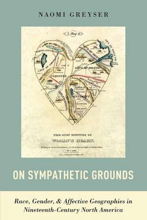 On Sympathetic Grounds: Race, Gender, and Affective Geographies in Nineteenth-Century North America de Naomi Greyser