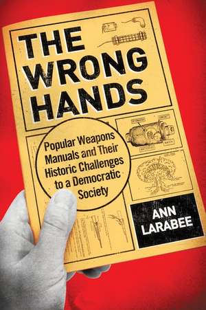 The Wrong Hands: Popular Weapons Manuals and Their Historic Challenges to a Democratic Society de Ann Larabee