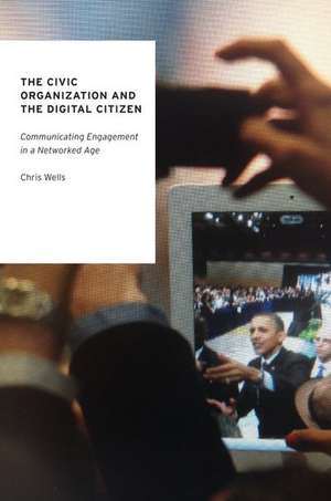 The Civic Organization and the Digital Citizen: Communicating Engagement in a Networked Age de Chris Wells