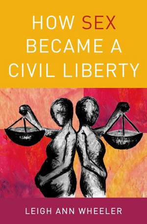 How Sex Became a Civil Liberty de Leigh Ann Wheeler