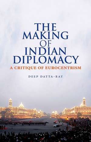 The Making of Indian Diplomacy de Deep Datta-Ray