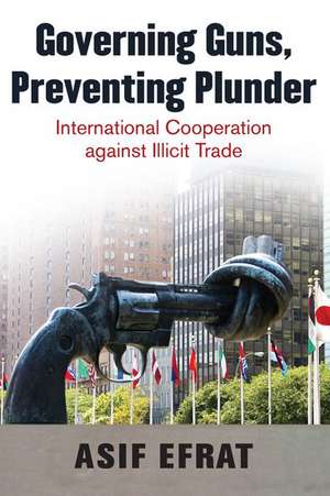 Governing Guns, Preventing Plunder: International Cooperation against Illicit Trade de Asif Efrat