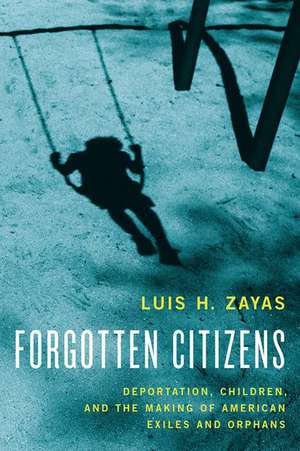 Forgotten Citizens: Deportation, Children, and the Making of American Exiles and Orphans de Luis Zayas