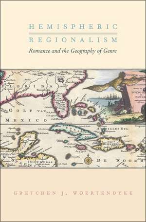 Hemispheric Regionalism: Romance and the Geography of Genre de Gretchen J. Woertendyke