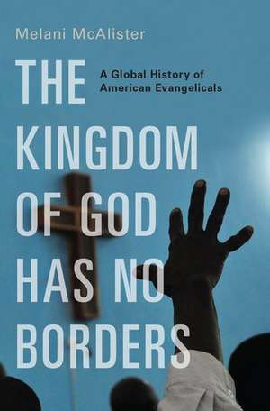 The Kingdom of God Has No Borders: A Global History of American Evangelicals de Melani McAlister