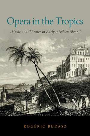 Opera in the Tropics: Music and Theater in Early Modern Brazil de Rogério Budasz