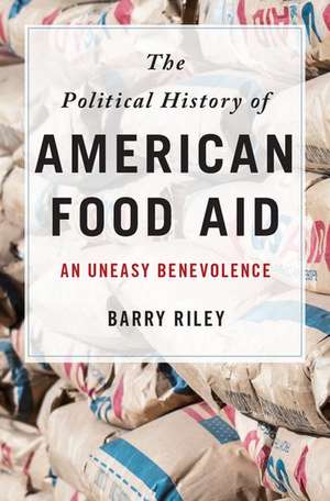 The Political History of American Food Aid: An Uneasy Benevolence de Barry Riley