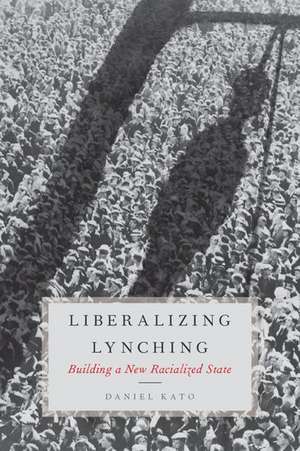 Liberalizing Lynching: Building a New Racialized State de Daniel Kato