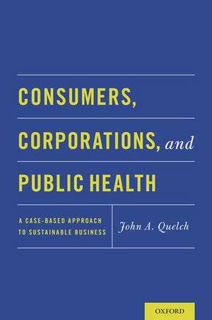 Consumers, Corporations, and Public Health: A Case-Based Approach to Sustainable Business de John A. Quelch