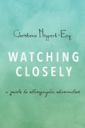 Watching Closely: A Guide to Ethnographic Observation de Christena Nippert-Eng