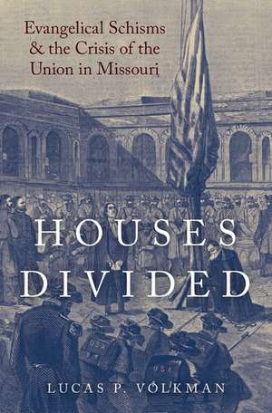 Houses Divided: Evangelical Schisms and the Crisis of the Union in Missouri de Lucas P. Volkman