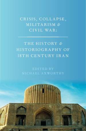 Crisis, Collapse, Militarism and Civil War: The History and Historiography of 18th Century Iran de Michael Axworthy